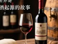 红酒背后的故事，酿造工艺与历史渊源之谜？